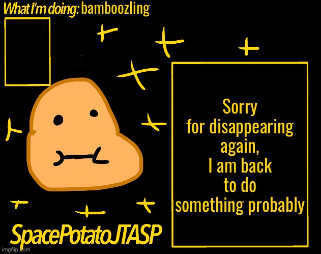 uh | bamboozling; Sorry for disappearing again, I am back to do something probably | image tagged in spacepotatojtasp | made w/ Imgflip meme maker