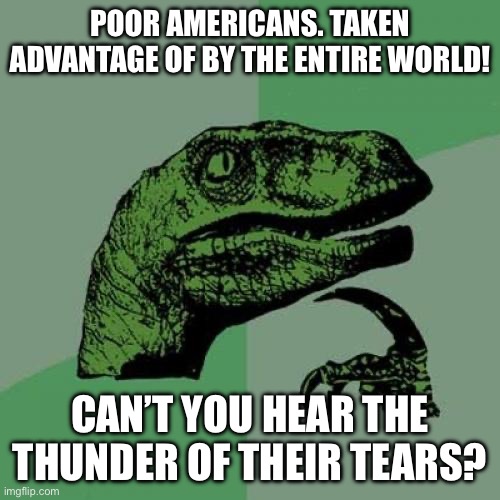 Philosoraptor | POOR AMERICANS. TAKEN ADVANTAGE OF BY THE ENTIRE WORLD! CAN’T YOU HEAR THE THUNDER OF THEIR TEARS? | image tagged in memes,philosoraptor | made w/ Imgflip meme maker