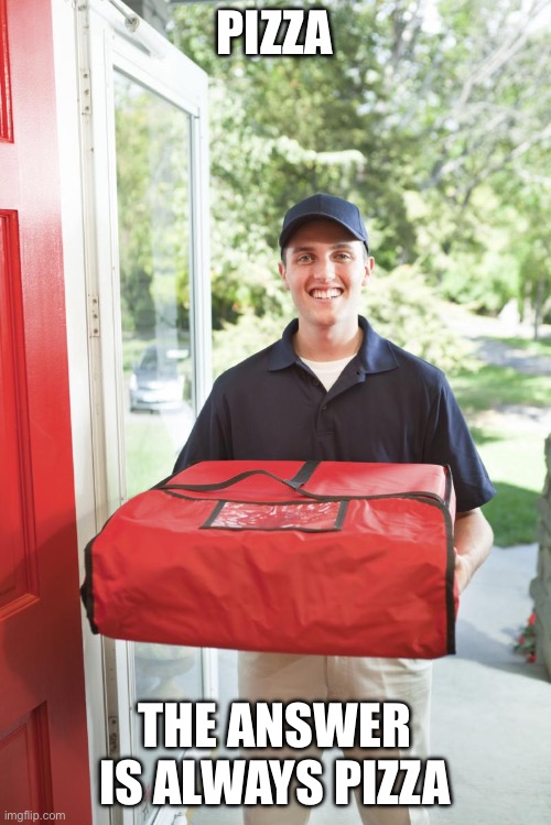 pizza delivery man | PIZZA THE ANSWER IS ALWAYS PIZZA | image tagged in pizza delivery man | made w/ Imgflip meme maker
