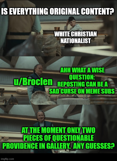 Any Guesses? (3/8) | IS EVERYTHING ORIGINAL CONTENT? WHITE CHRISTIAN NATIONALIST; AHH WHAT A WISE QUESTION:  REPOSTING CAN BE A SAD CURSE ON MEME SUBS; u/Broclen; AT THE MOMENT ONLY TWO PIECES OF QUESTIONABLE PROVIDENCE IN GALLERY.  ANY GUESSES? | image tagged in dank,christian,memes,r/dankchristianmemes,andor,star wars | made w/ Imgflip meme maker