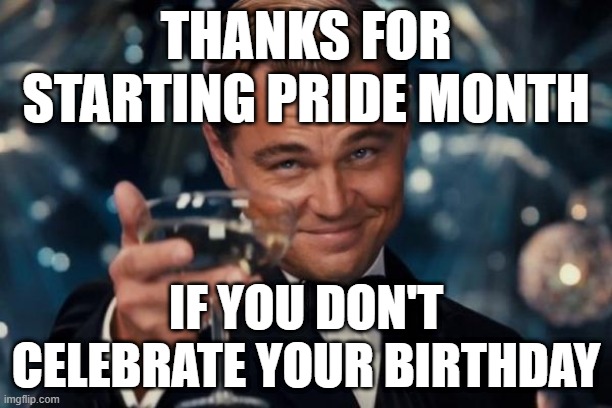 I want to celebrate Pride month | THANKS FOR STARTING PRIDE MONTH; IF YOU DON'T CELEBRATE YOUR BIRTHDAY | image tagged in memes,leonardo dicaprio cheers,funny | made w/ Imgflip meme maker