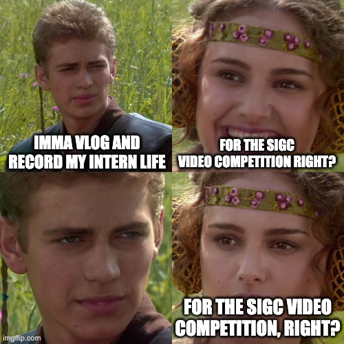 Anakin Padme 4 Panel | IMMA VLOG AND RECORD MY INTERN LIFE; FOR THE SIGC VIDEO COMPETITION RIGHT? FOR THE SIGC VIDEO COMPETITION, RIGHT? | image tagged in anakin padme 4 panel | made w/ Imgflip meme maker
