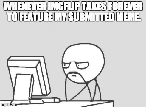 Computer Guy Meme | WHENEVER IMGFLIP TAKES FOREVER TO FEATURE MY SUBMITTED MEME. | image tagged in memes,computer guy | made w/ Imgflip meme maker