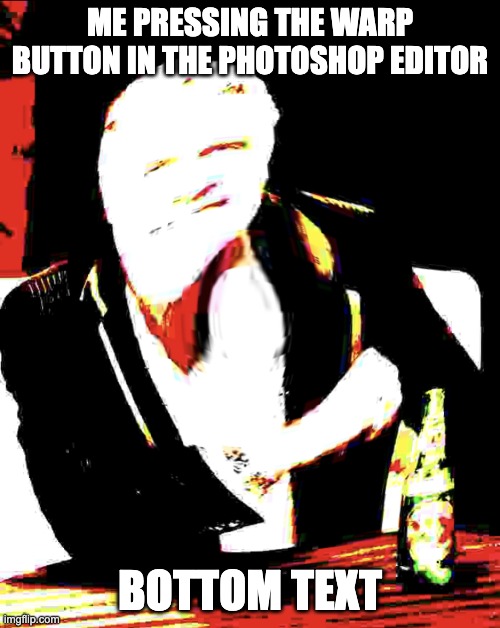 Bottom text meme template | ME PRESSING THE WARP BUTTON IN THE PHOTOSHOP EDITOR; BOTTOM TEXT | image tagged in bottom text meme template | made w/ Imgflip meme maker