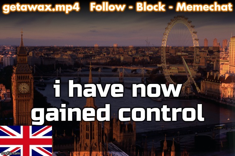 Getawax London Temp | i have now gained control | image tagged in getawax london temp | made w/ Imgflip meme maker