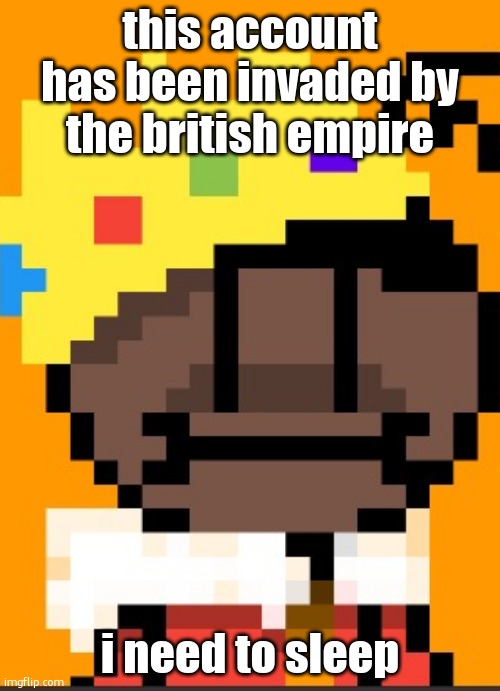getawax.mp4 | this account has been invaded by the british empire; i need to sleep | image tagged in getawax mp4 | made w/ Imgflip meme maker