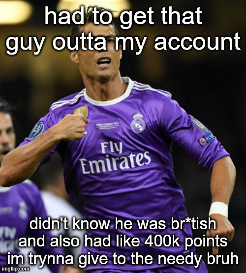 Ronaldo | had to get that guy outta my account; didn't know he was br*tish and also had like 400k points im trynna give to the needy bruh | image tagged in ronaldo | made w/ Imgflip meme maker