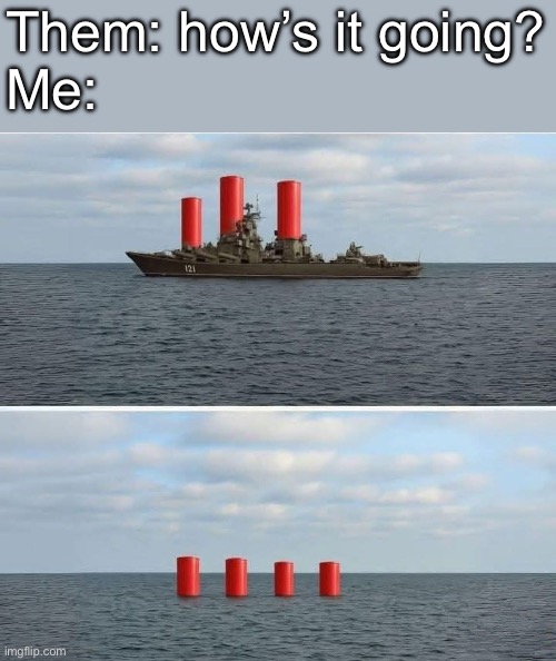 Battleships | Them: how’s it going?
Me: | image tagged in down,sinking,battleship | made w/ Imgflip meme maker