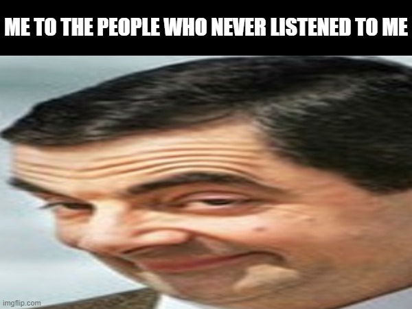 ME TO THE PEOPLE WHO NEVER LISTENED TO ME | made w/ Imgflip meme maker