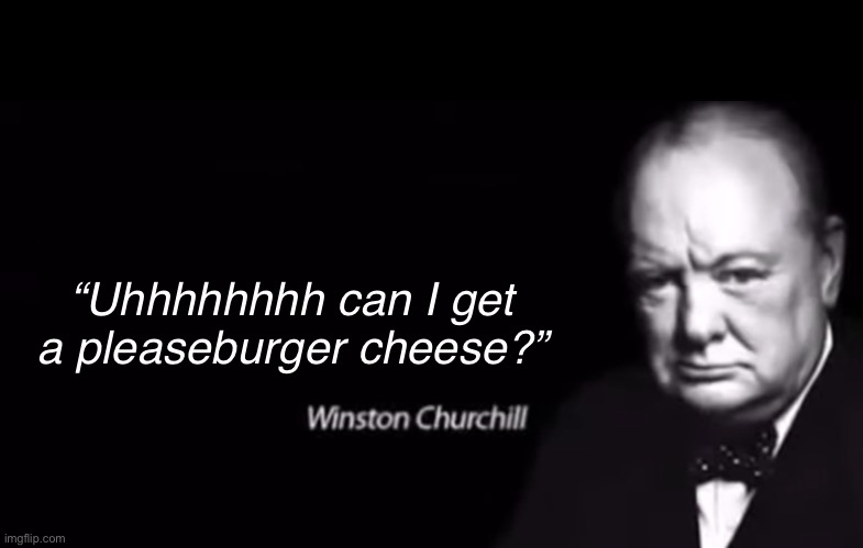 Winston Churchill | “Uhhhhhhhh can I get a pleaseburger cheese?” | image tagged in winston churchill | made w/ Imgflip meme maker
