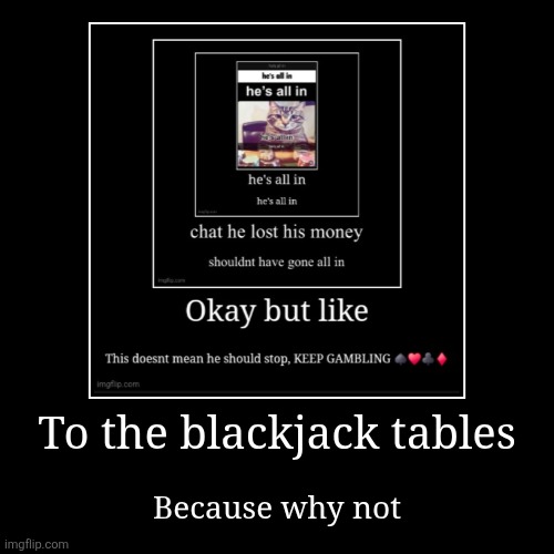 To the blackjack tables | Because why not | image tagged in funny,demotivationals | made w/ Imgflip demotivational maker
