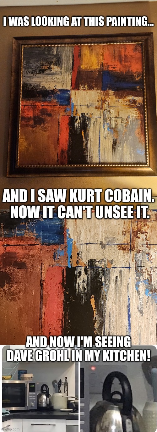Reaching Nirvana and Fighting Foos | I WAS LOOKING AT THIS PAINTING... AND I SAW KURT COBAIN.  NOW IT CAN'T UNSEE IT. AND NOW I'M SEEING DAVE GROHL IN MY KITCHEN! | image tagged in kurt cobain,nirvana,painting,dave grohl,foo fighters,kitchen | made w/ Imgflip meme maker