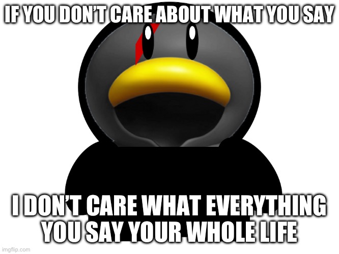 I AM TIRED OF THIS | IF YOU DON’T CARE ABOUT WHAT YOU SAY; I DON’T CARE WHAT EVERYTHING YOU SAY YOUR WHOLE LIFE | image tagged in cedric the penguin | made w/ Imgflip meme maker