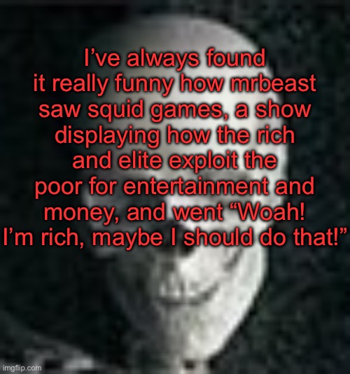 How he didn’t see the irony, I will never know | I’ve always found it really funny how mrbeast saw squid games, a show displaying how the rich and elite exploit the poor for entertainment and money, and went “Woah! I’m rich, maybe I should do that!” | image tagged in skull | made w/ Imgflip meme maker