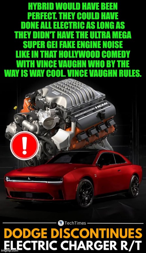 Funny | HYBRID WOULD HAVE BEEN PERFECT. THEY COULD HAVE DONE ALL ELECTRIC AS LONG AS THEY DIDN'T HAVE THE ULTRA MEGA SUPER GEI FAKE ENGINE NOISE LIKE IN THAT HOLLYWOOD COMEDY WITH VINCE VAUGHN WHO BY THE WAY IS WAY COOL. VINCE VAUGHN RULES. | image tagged in funny,electrical,car,dodge,muscle car,hollywood | made w/ Imgflip meme maker