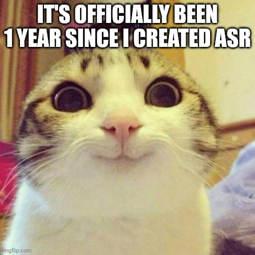 Posting this here because SRI and ASR formed an alliance some time ago | IT'S OFFICIALLY BEEN 1 YEAR SINCE I CREATED ASR | image tagged in memes,smiling cat | made w/ Imgflip meme maker