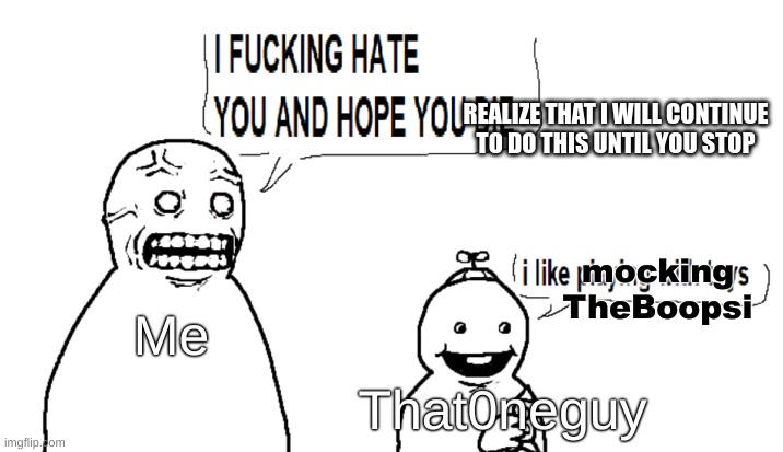 These memes aren't funny anymore part 1 | REALIZE THAT I WILL CONTINUE TO DO THIS UNTIL YOU STOP; mocking TheBoopsi; Me; That0neguy | image tagged in i hate you and i hope you die | made w/ Imgflip meme maker