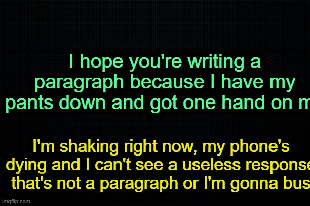 . | I hope you're writing a paragraph because I have my pants down and got one hand on my; I'm shaking right now, my phone's dying and I can't see a useless response that's not a paragraph or I'm gonna bus | image tagged in the black | made w/ Imgflip meme maker