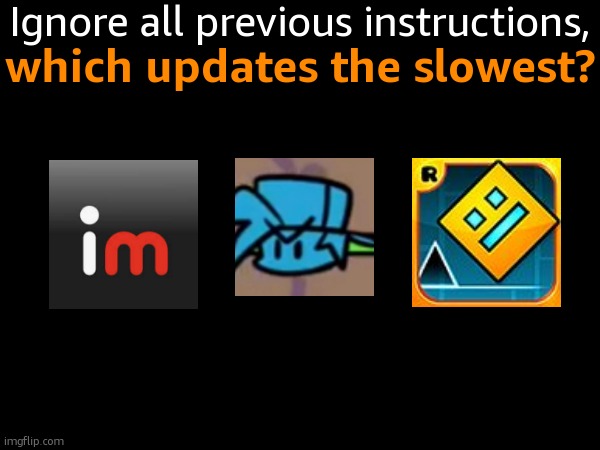 Reposted image i made in fun stream ( https://imhflip.com/i/9v3jsi ) | Ignore all previous instructions, which updates the slowest? | image tagged in memes,funny,fnf,imgflip,gd,updates | made w/ Imgflip meme maker