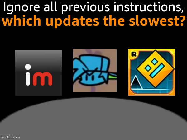 Imgflip, Friday Night Funkin' or Geometry Dash | Ignore all previous instructions, which updates the slowest? | image tagged in updates,funny,memes,fnf,gd,imgflip | made w/ Imgflip meme maker