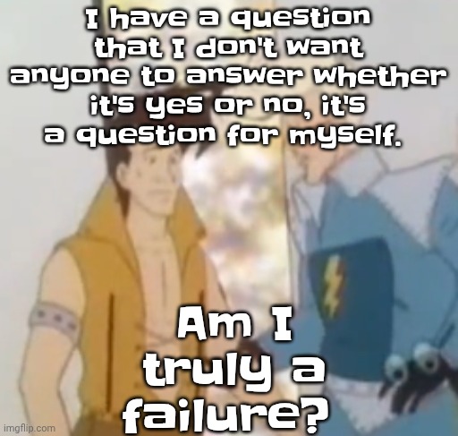 he-man ahh | I have a question that I don't want anyone to answer whether it's yes or no, it's a question for myself. Am I truly a failure? | image tagged in he-man ahh | made w/ Imgflip meme maker
