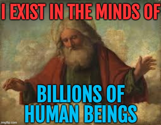 I Exist In The Minds Of Billions Of Human Beings | I EXIST IN THE MINDS OF; BILLIONS OF
HUMAN BEINGS | image tagged in god,atheism,religion,anti-religion,evolution,god religion universe | made w/ Imgflip meme maker