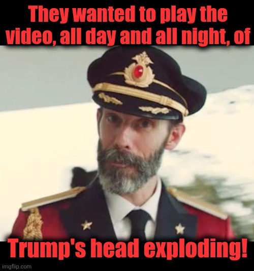 They wanted to play the video, all day and all night, of Trump's head exploding! | image tagged in blank black,captain obvious | made w/ Imgflip meme maker