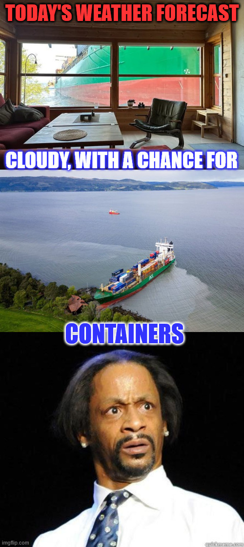 Not what you want to see first thing in the morning | TODAY'S WEATHER FORECAST; CLOUDY, WITH A CHANCE FOR; CONTAINERS | image tagged in wtf,who told them they could park here | made w/ Imgflip meme maker