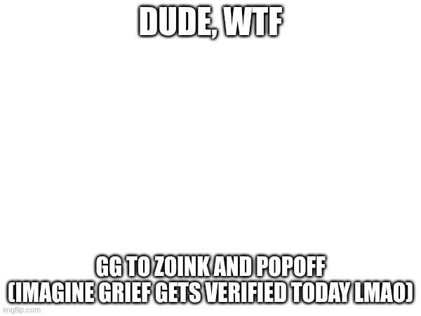2 top ones in a day is crazy (Wavix is gonna have a thrill w it lol) | DUDE, WTF; GG TO ZOINK AND POPOFF
(IMAGINE GRIEF GETS VERIFIED TODAY LMAO) | image tagged in gd,shitpost | made w/ Imgflip meme maker