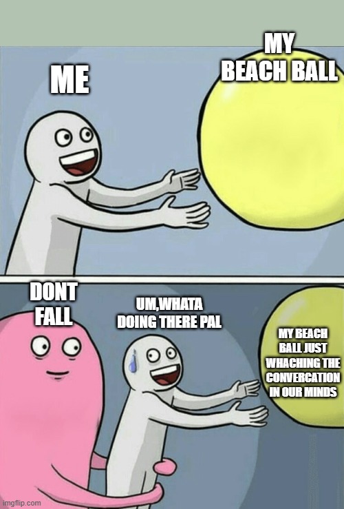 Running Away Balloon | MY BEACH BALL; ME; DONT FALL; UM,WHATA DOING THERE PAL; MY BEACH BALL JUST WHACHING THE CONVERCATION IN OUR MINDS | image tagged in memes,running away balloon | made w/ Imgflip meme maker