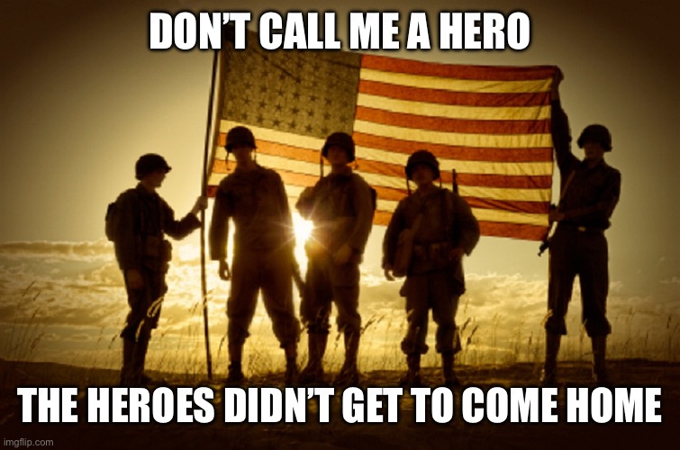 Memorial Day Soldiers | DON’T CALL ME A HERO; THE HEROES DIDN’T GET TO COME HOME | image tagged in memorial day soldiers | made w/ Imgflip meme maker