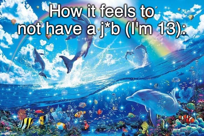 Happy dolphin rainbow | How it feels to not have a j*b (I'm 13): | image tagged in happy dolphin rainbow | made w/ Imgflip meme maker
