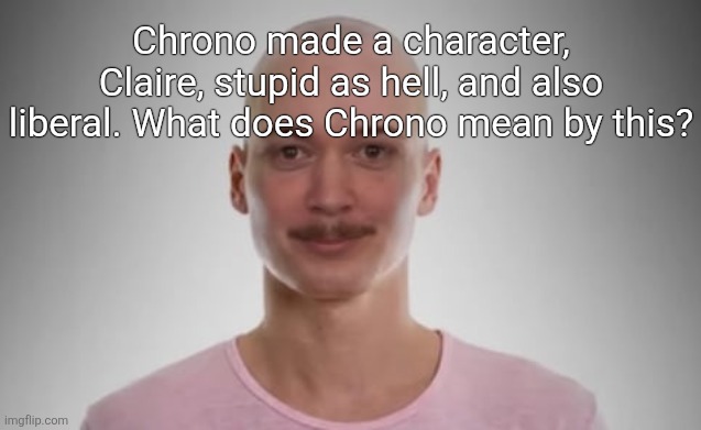 Bald Jimmyhere | Chrono made a character, Claire, stupid as hell, and also liberal. What does Chrono mean by this? | image tagged in bald jimmyhere | made w/ Imgflip meme maker