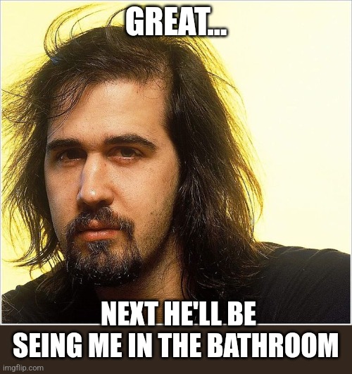 GREAT... NEXT HE'LL BE SEING ME IN THE BATHROOM | made w/ Imgflip meme maker