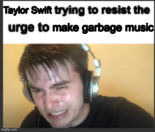She fails lmao | Taylor Swift; make garbage music | image tagged in x trying to resist the urge to x | made w/ Imgflip meme maker