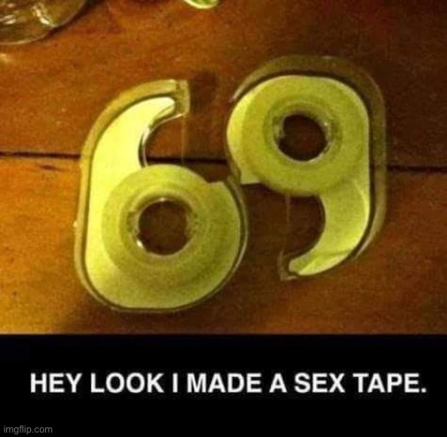 Look what I did | image tagged in sex,tape | made w/ Imgflip meme maker