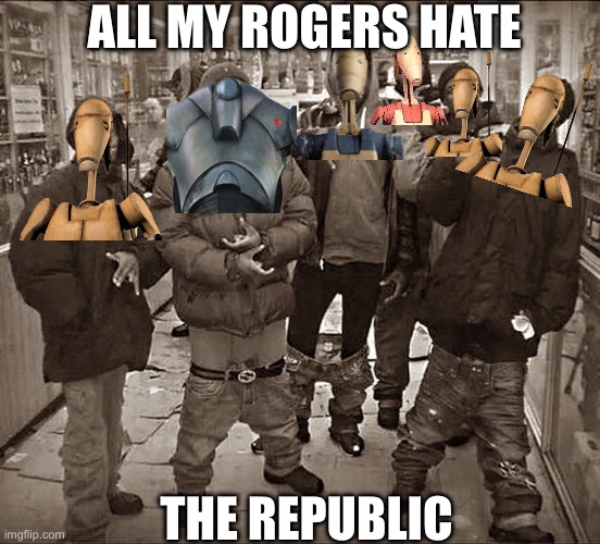 We hate the republic | ALL MY ROGER’S HATE; THE REPUBLIC | image tagged in all my homies hate,star wars,battle droid,republic | made w/ Imgflip meme maker