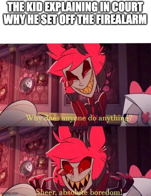 Why does anyone do anything? Sheer, absolute boredom! | THE KID EXPLAINING IN COURT WHY HE SET OFF THE FIREALARM | image tagged in why does anyone do anything sheer absolute boredom | made w/ Imgflip meme maker