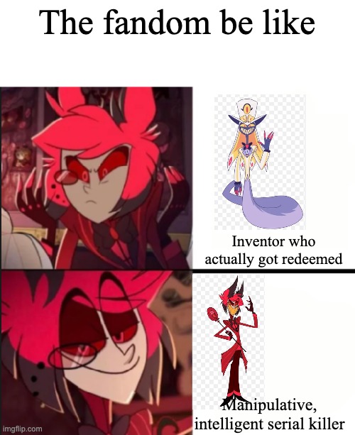 Alastor drake format | The fandom be like; Inventor who actually got redeemed; Manipulative, intelligent serial killer | image tagged in alastor drake format | made w/ Imgflip meme maker