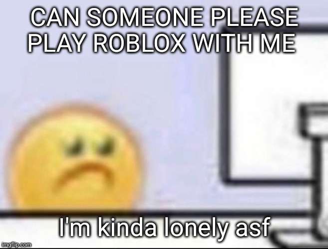 Zad | CAN SOMEONE PLEASE PLAY ROBLOX WITH ME; I'm kinda lonely asf | image tagged in zad | made w/ Imgflip meme maker