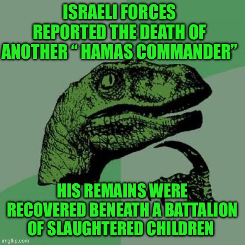 Philosoraptor Meme | ISRAELI FORCES REPORTED THE DEATH OF ANOTHER “ HAMAS COMMANDER”; HIS REMAINS WERE RECOVERED BENEATH A BATTALION OF SLAUGHTERED CHILDREN | image tagged in memes,philosoraptor | made w/ Imgflip meme maker