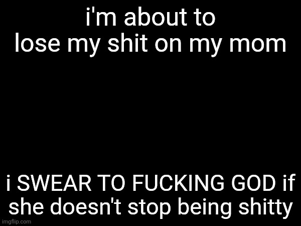 I'M NOT "BEING MOUTHY", I'M APOLOGIZING FOR SHIT THAT I CAN'T CONTROL. FUCK YOU. | i'm about to lose my shit on my mom; i SWEAR TO FUCKING GOD if she doesn't stop being shitty | made w/ Imgflip meme maker