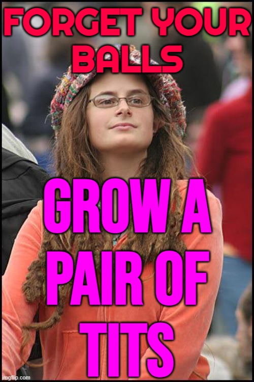Forget Your Balls, Grow A Pair Of Tits | FORGET YOUR
BALLS; GROW A
PAIR OF
TITS | image tagged in hippie,testicles,big tits,grab them by the pussy,fuck her right in the pussy,feminism is cancer | made w/ Imgflip meme maker