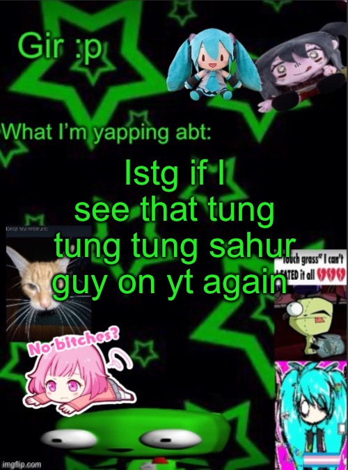 It isn’t funny anymore </3 | Istg if I see that tung tung tung sahur guy on yt again | image tagged in girs stupid temp | made w/ Imgflip meme maker