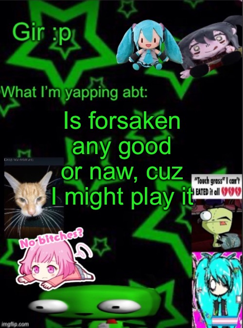 Idk I just hear abt it everywhere | Is forsaken any good or naw, cuz I might play it | image tagged in girs stupid temp | made w/ Imgflip meme maker