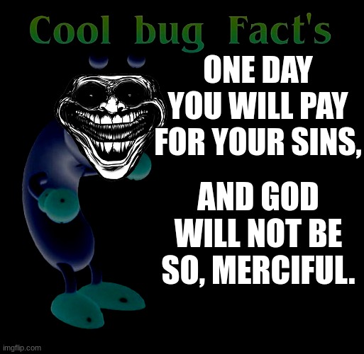 Cool Bug Facts | ONE DAY YOU WILL PAY FOR YOUR SINS, AND GOD WILL NOT BE SO, MERCIFUL. | image tagged in cool bug facts | made w/ Imgflip meme maker