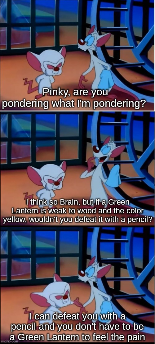 DC Comics theory | Pinky, are you pondering what I'm pondering? I think so Brain, but if a Green Lantern is weak to wood and the color yellow, wouldn't you defeat it with a pencil? I can defeat you with a pencil and you don't have to be a Green Lantern to feel the pain | image tagged in are you pondering what i'm pondering,memes,funny,dc comics,cartoon | made w/ Imgflip meme maker