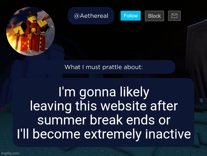 possibly | I'm gonna likely leaving this website after summer break ends or I'll become extremely inactive | image tagged in aethereal's forsaken template | made w/ Imgflip meme maker