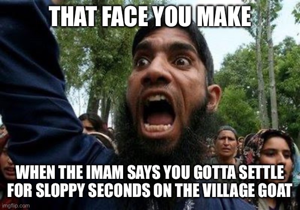 Angry Muslim | THAT FACE YOU MAKE; WHEN THE IMAM SAYS YOU GOTTA SETTLE FOR SLOPPY SECONDS ON THE VILLAGE GOAT | image tagged in angry muslim | made w/ Imgflip meme maker