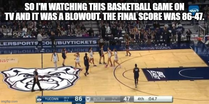 The final basketball score was 86-47. It was a blowout.  - funny - | SO I'M WATCHING THIS BASKETBALL GAME ON TV AND IT WAS A BLOWOUT. THE FINAL SCORE WAS 86-47. | image tagged in sports,funny,basketball,score,humor | made w/ Imgflip meme maker